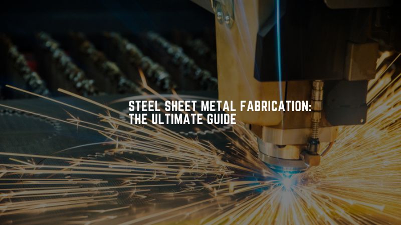 Steel Sheet Metal Fabrication The Ultimate Guide