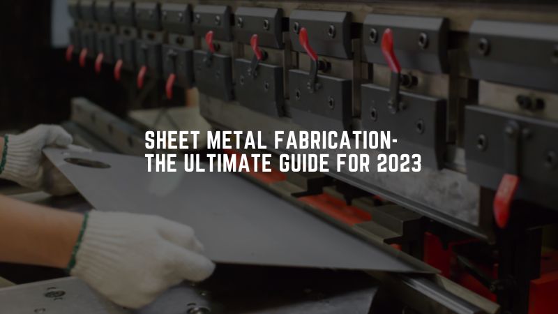 Sheet Metal Fabrication-The Ultimate Guide for 2023