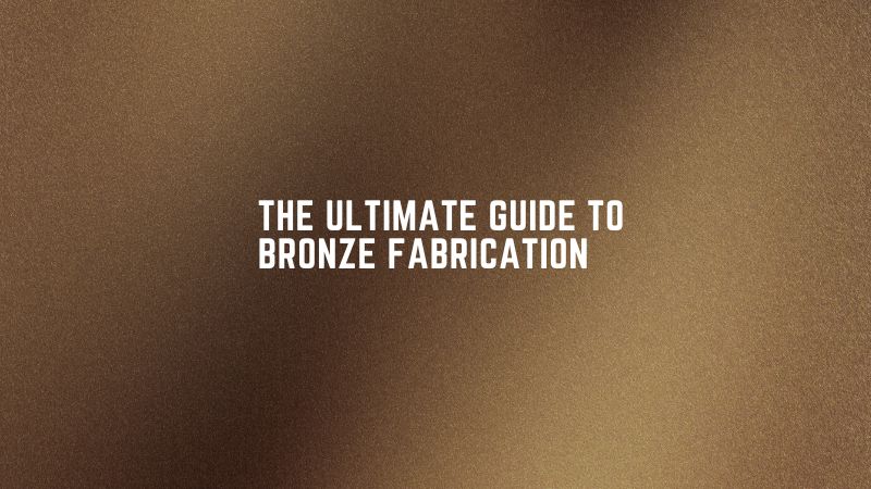 The Ultimate Guide to Bronze Fabrication